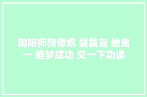 阴阳师狗修烬 袋鼠岛 地鬼一 追梦成功 交一下功课