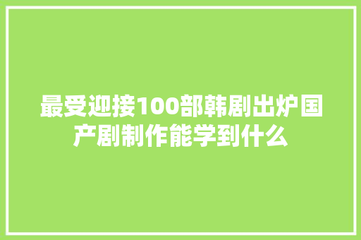 最受迎接100部韩剧出炉国产剧制作能学到什么