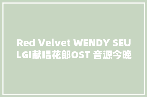 Red Velvet WENDY SEULGI献唱花郎OST 音源今晚12时公开