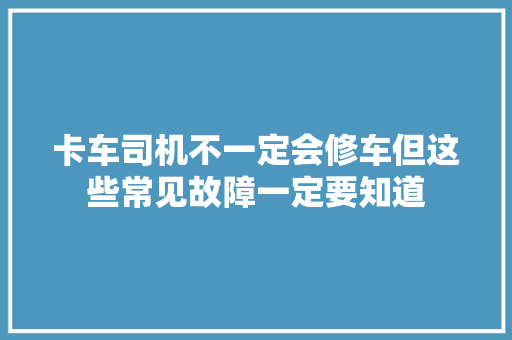 卡车司机不一定会修车但这些常见故障一定要知道