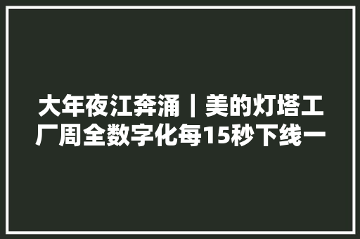大年夜江奔涌｜美的灯塔工厂周全数字化每15秒下线一台电冰箱