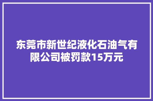 东莞市新世纪液化石油气有限公司被罚款15万元