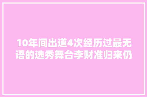10年间出道4次经历过最无语的选秀舞台李财准归来仍是少年