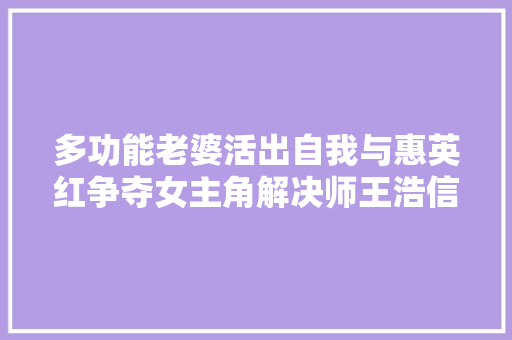 多功能老婆活出自我与惠英红争夺女主角解决师王浩信显身手与马国明再战男主角