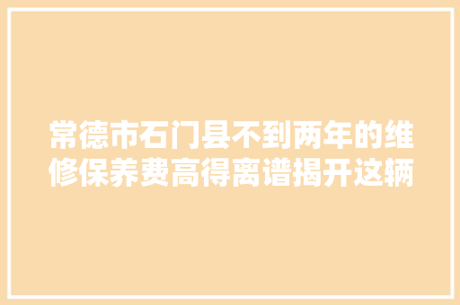 常德市石门县不到两年的维修保养费高得离谱揭开这辆公车娇贵的面纱