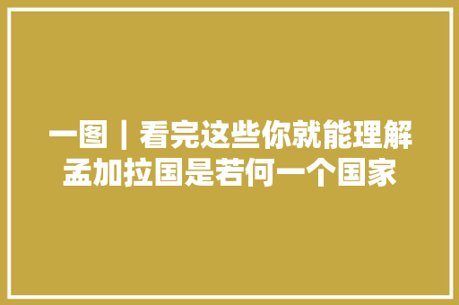 一图｜看完这些你就能理解孟加拉国是若何一个国家
