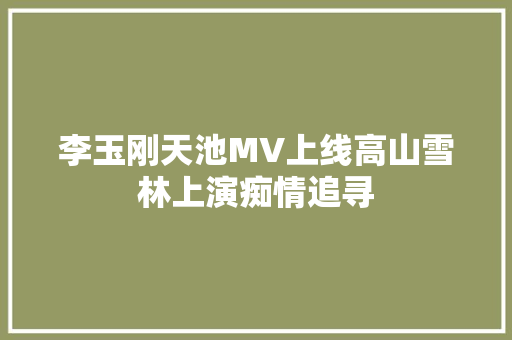 李玉刚天池MV上线高山雪林上演痴情追寻