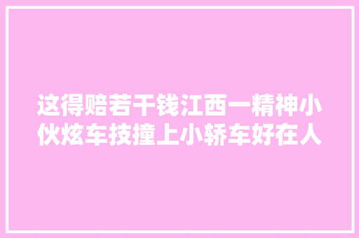 这得赔若干钱江西一精神小伙炫车技撞上小轿车好在人没事
