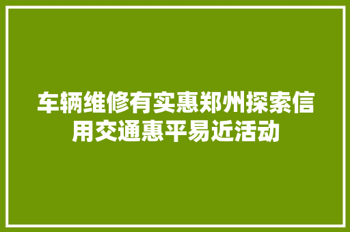 车辆维修有实惠郑州探索信用交通惠平易近活动