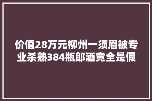 价值28万元柳州一须眉被专业杀熟384瓶郎酒竟全是假酒