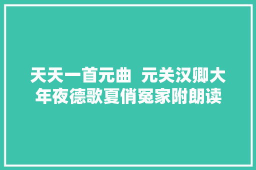 天天一首元曲  元关汉卿大年夜德歌夏俏冤家附朗读