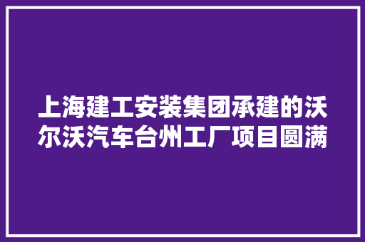 上海建工安装集团承建的沃尔沃汽车台州工厂项目圆满收官