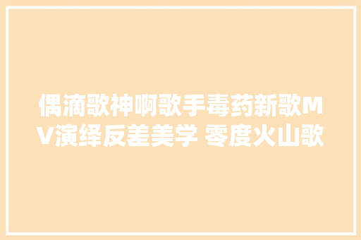 偶滴歌神啊歌手毒药新歌MV演绎反差美学 零度火山歌词试听