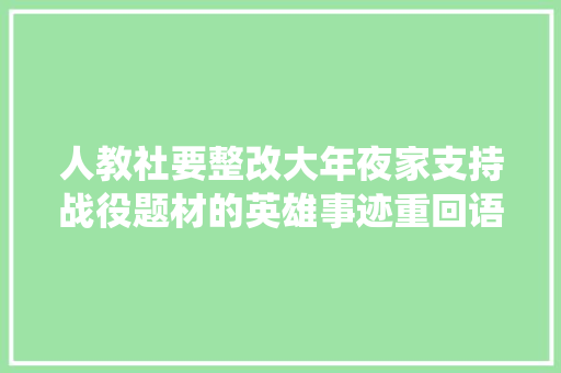 人教社要整改大年夜家支持战役题材的英雄事迹重回语文教材吗