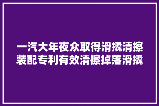 一汽大年夜众取得滑撬清擦装配专利有效清擦掉落滑撬纵梁两侧的灰尘杂质