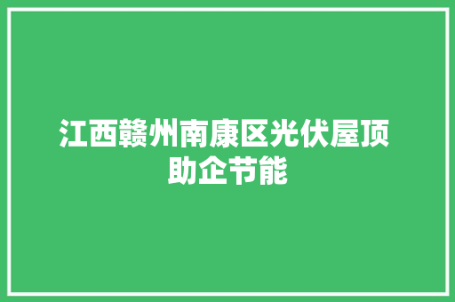 江西赣州南康区光伏屋顶 助企节能