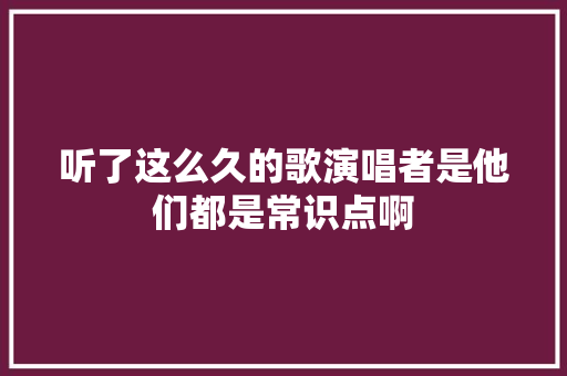 听了这么久的歌演唱者是他们都是常识点啊 休闲娱乐