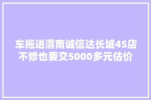 车拖进渭南诚信达长城4S店不修也要交5000多元估价费潜规则