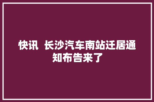 快讯  长沙汽车南站迁居通知布告来了