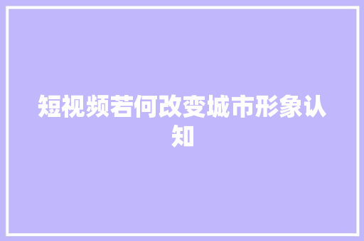 短视频若何改变城市形象认知