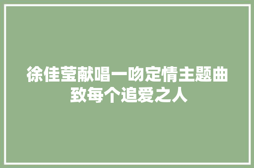 徐佳莹献唱一吻定情主题曲 致每个追爱之人