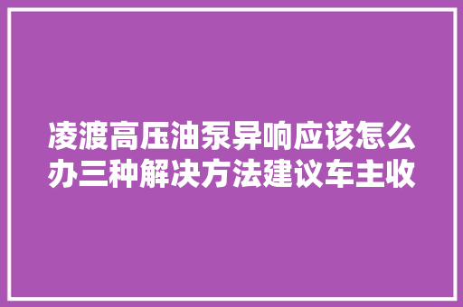 凌渡高压油泵异响应该怎么办三种解决方法建议车主收藏