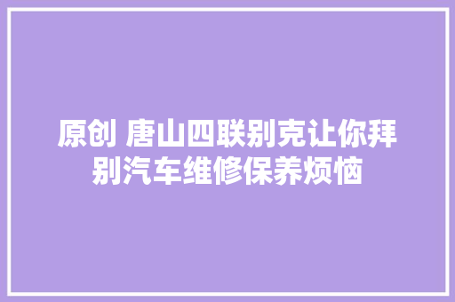 原创 唐山四联别克让你拜别汽车维修保养烦恼