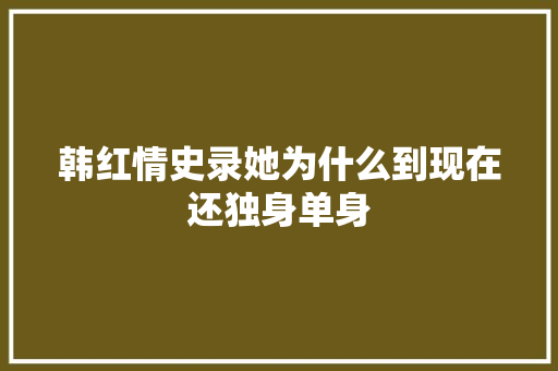 韩红情史录她为什么到现在还独身单身