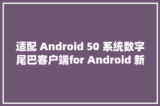 适配 Android 50 系统数字尾巴客户端for Android 新版上线