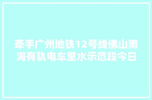 牵手广州地铁12号线佛山南海有轨电车里水示范段今日开建
