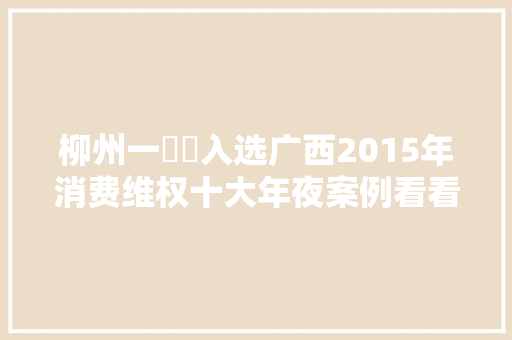 柳州一轇轕入选广西2015年消费维权十大年夜案例看看怎么维权