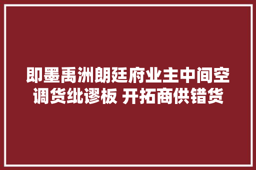即墨禹洲朗廷府业主中间空调货纰谬板 开拓商供错货