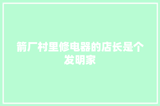 箭厂村里修电器的店长是个发明家