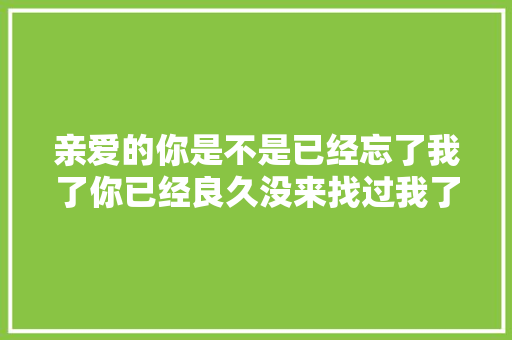 亲爱的你是不是已经忘了我了你已经良久没来找过我了