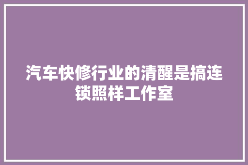汽车快修行业的清醒是搞连锁照样工作室