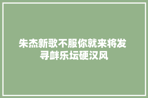 朱杰新歌不服你就来将发 寻衅乐坛硬汉风