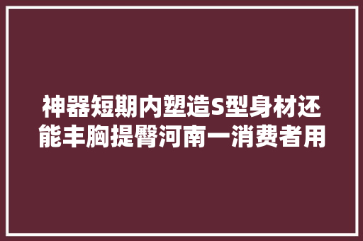 神器短期内塑造S型身材还能丰胸提臀河南一消费者用一年多没效果将商家告上法庭