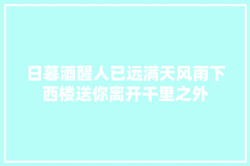 日暮酒醒人已远满天风雨下西楼送你离开千里之外