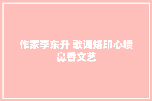 作家李东升 歌词烙印心喷鼻香文艺