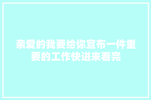 亲爱的我要给你宣布一件重要的工作快进来看完
