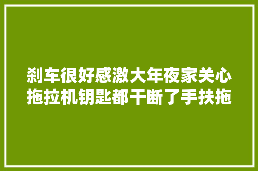 刹车很好感激大年夜家关心拖拉机钥匙都干断了手扶拖拉机
