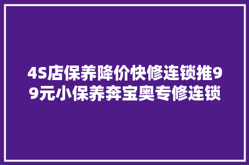 4S店保养降价快修连锁推99元小保养奔宝奥专修连锁好日子到头