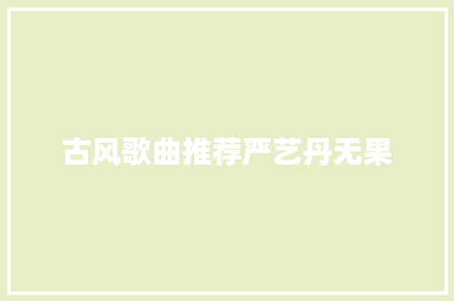 古风歌曲推荐严艺丹无果 休闲娱乐