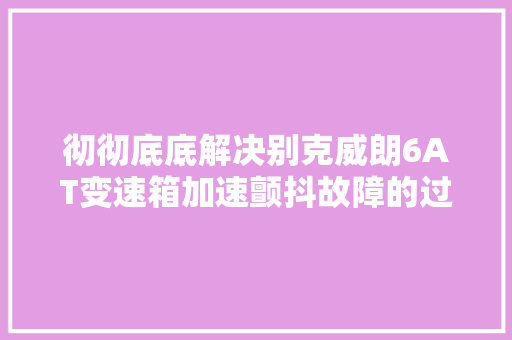 彻彻底底解决别克威朗6AT变速箱加速颤抖故障的过程