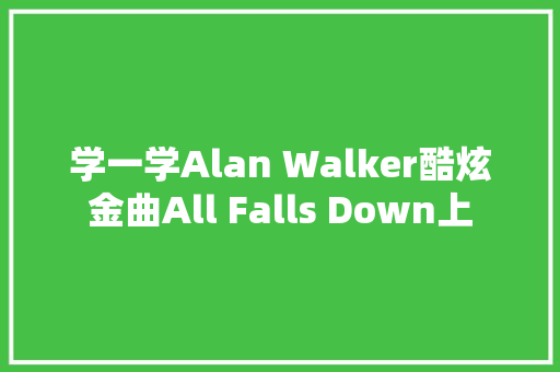 学一学Alan Walker酷炫金曲All Falls Down上 休闲娱乐