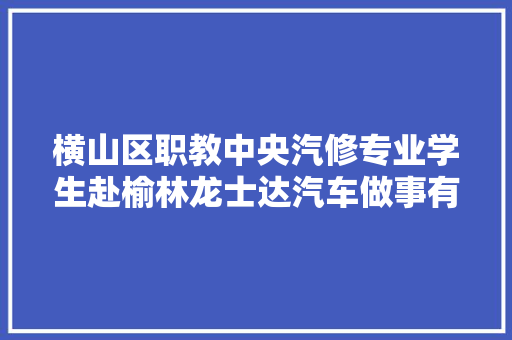 横山区职教中央汽修专业学生赴榆林龙士达汽车做事有限公司演习