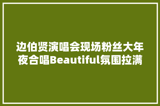 边伯贤演唱会现场粉丝大年夜合唱Beautiful氛围拉满