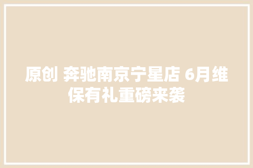 原创 奔驰南京宁星店 6月维保有礼重磅来袭