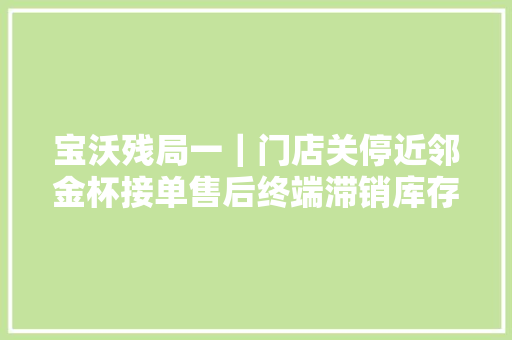 宝沃残局一｜门店关停近邻金杯接单售后终端滞销库存车龄超一年