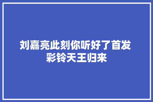 刘嘉亮此刻你听好了首发 彩铃天王归来